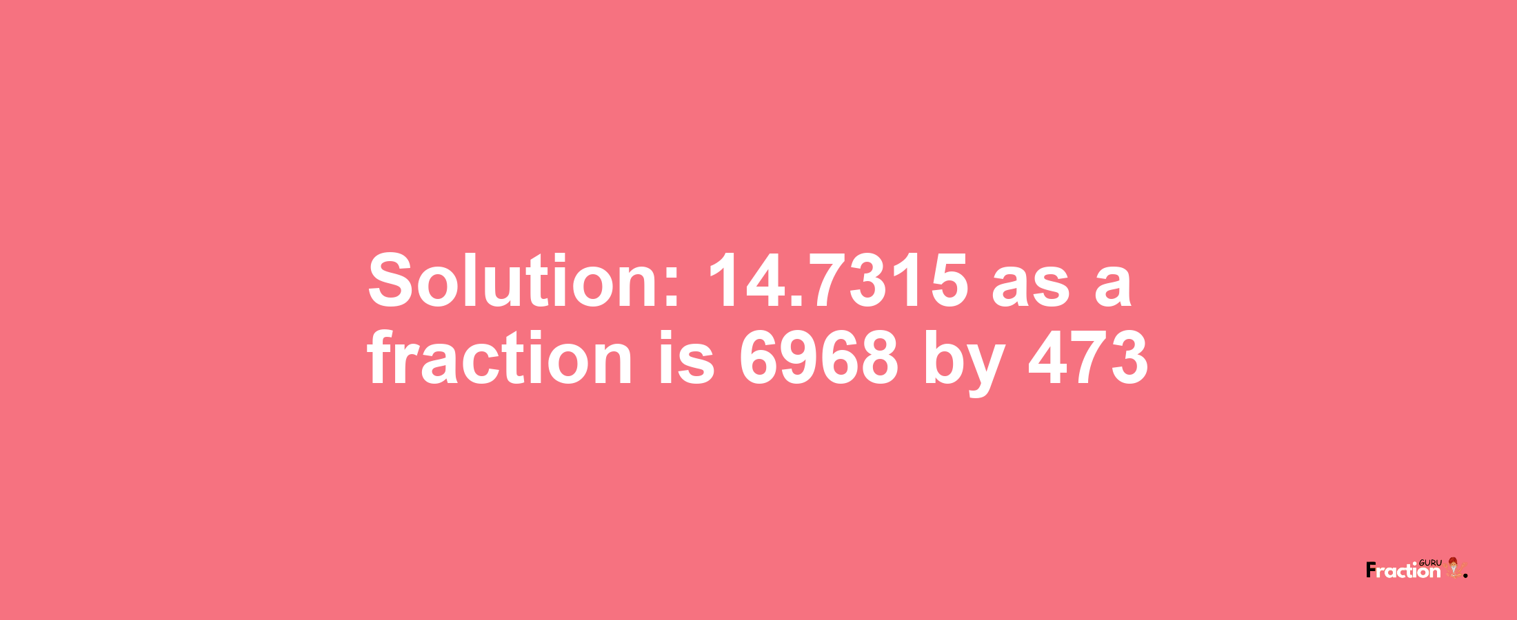 Solution:14.7315 as a fraction is 6968/473